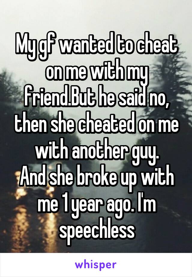 My gf wanted to cheat on me with my friend.But he said no, then she cheated on me with another guy.
And she broke up with me 1 year ago. I'm speechless