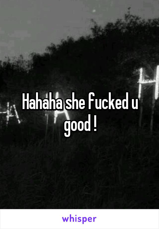 Hahaha she fucked u good !