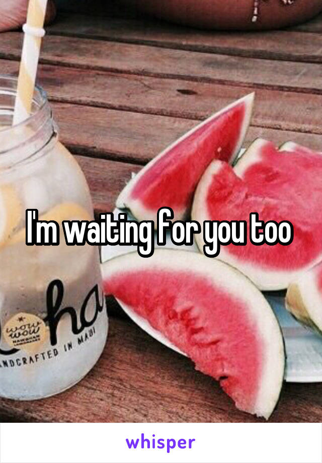 I'm waiting for you too 