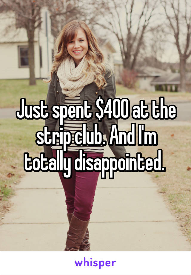 Just spent $400 at the strip club. And I'm totally disappointed. 