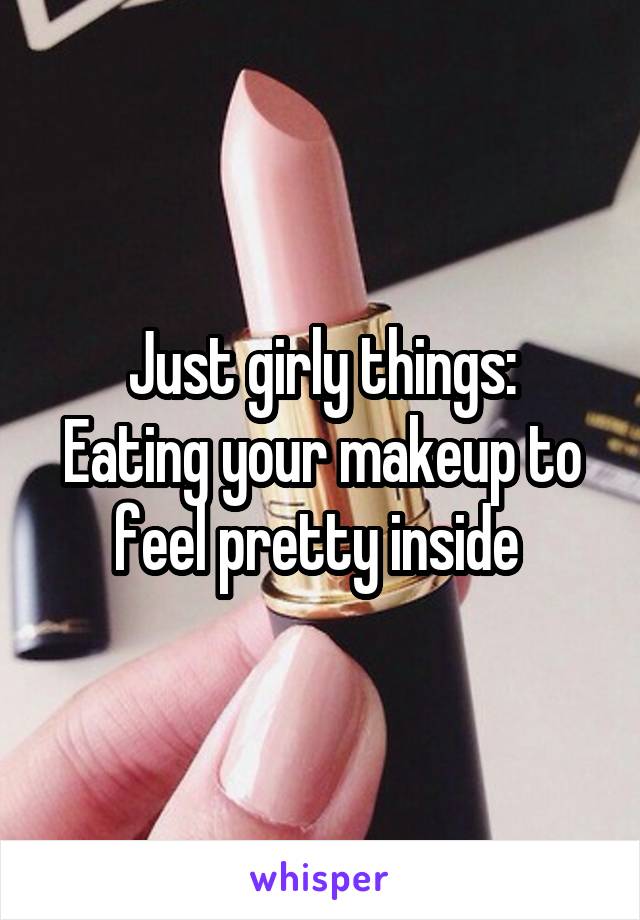 Just girly things:
Eating your makeup to feel pretty inside 