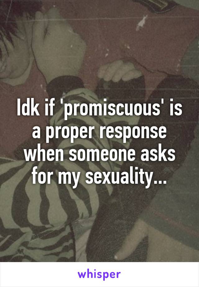 Idk if 'promiscuous' is a proper response when someone asks for my sexuality...