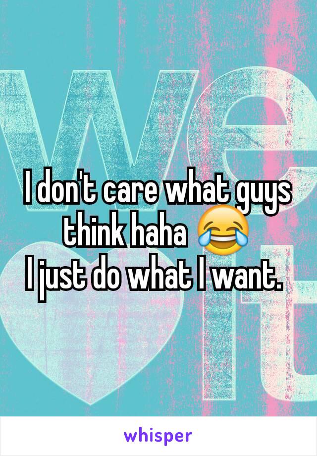 I don't care what guys think haha 😂
I just do what I want. 