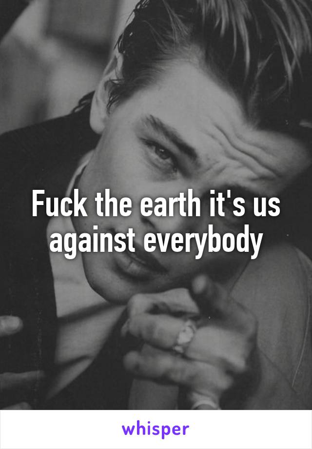 Fuck the earth it's us against everybody