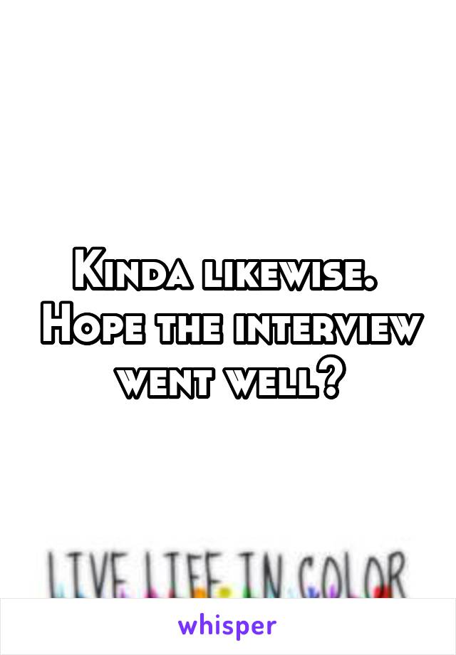 Kinda likewise.  Hope the interview went well?