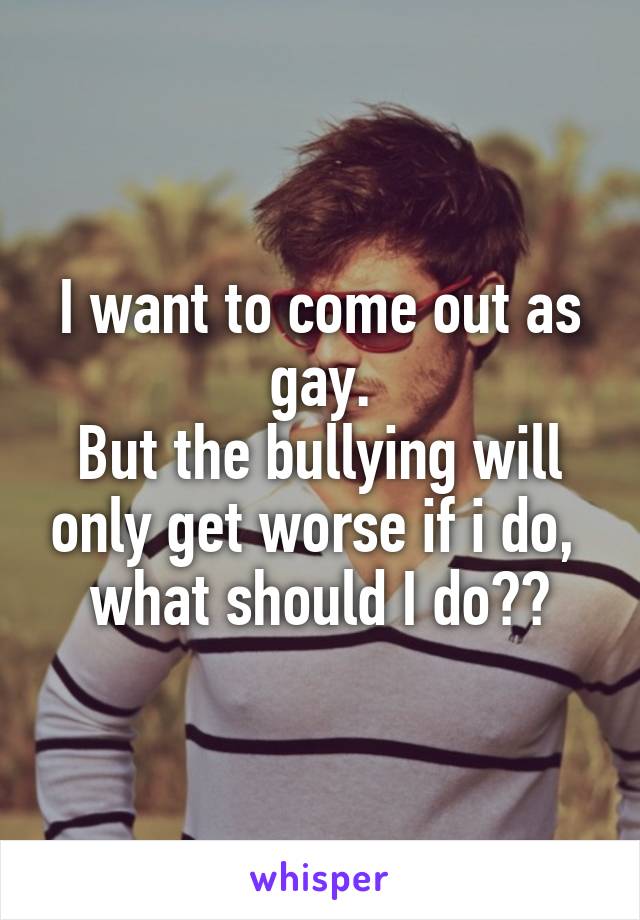 I want to come out as gay.
But the bullying will only get worse if i do, 
what should I do??