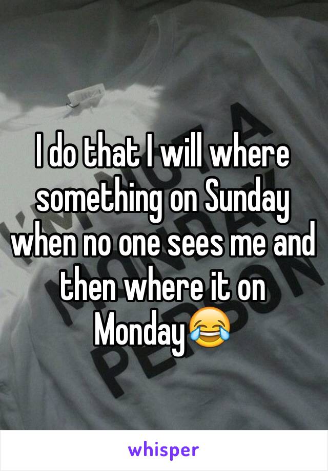 I do that I will where something on Sunday when no one sees me and then where it on Monday😂