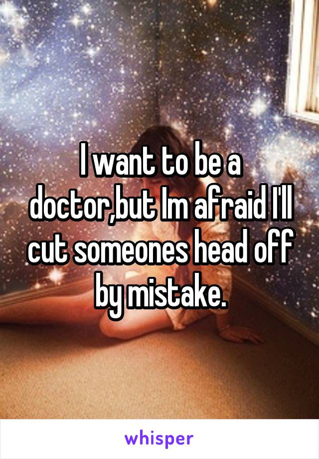 I want to be a doctor,but Im afraid I'll cut someones head off by mistake.