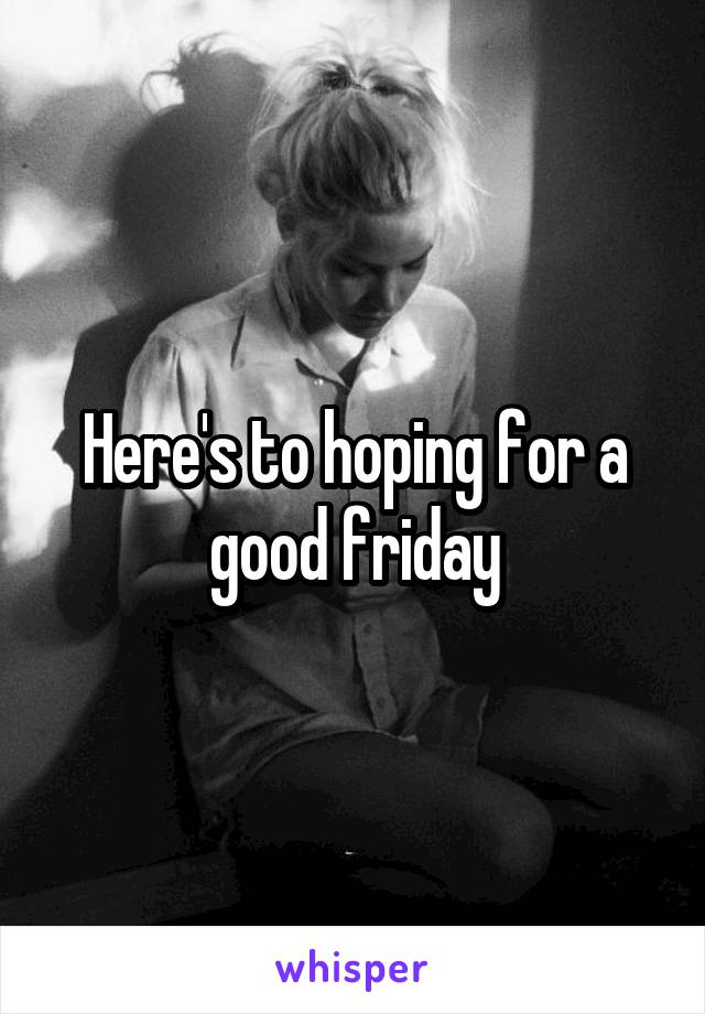 Here's to hoping for a good friday