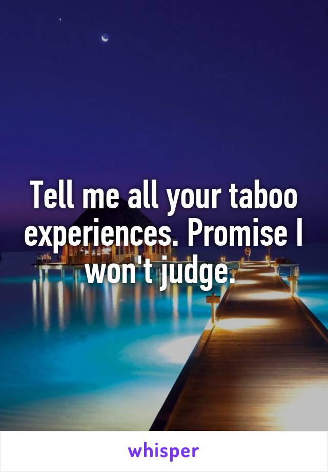 Tell me all your taboo experiences. Promise I won't judge. 