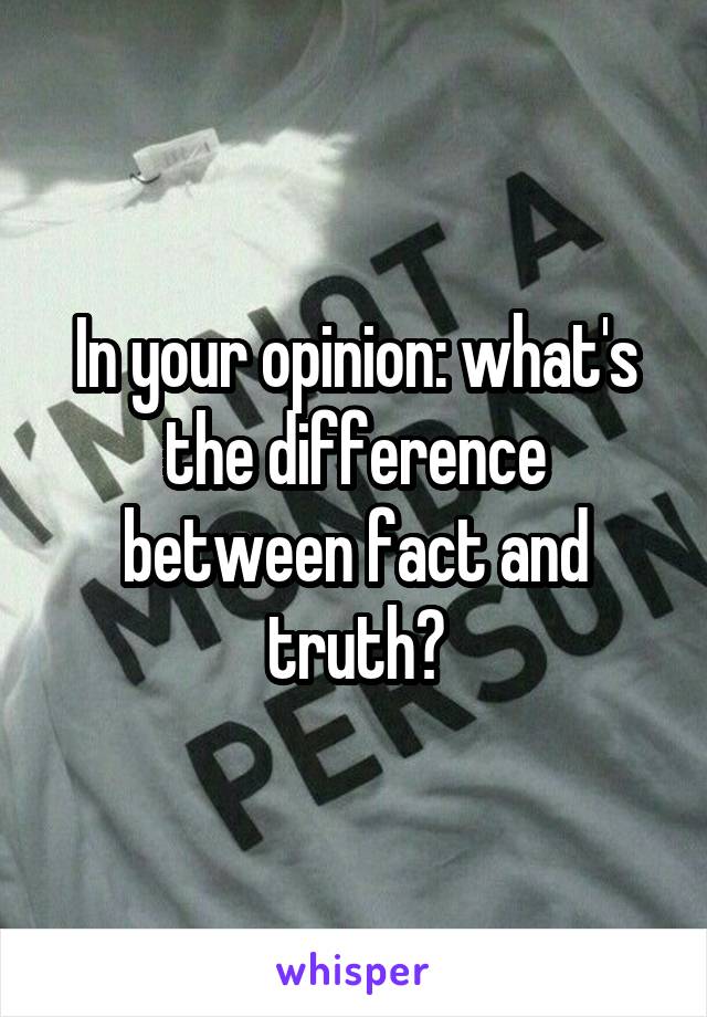 In your opinion: what's the difference between fact and truth?