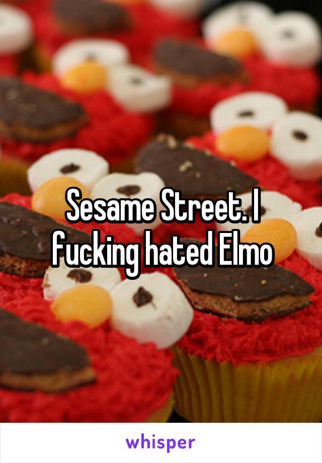 Sesame Street. I fucking hated Elmo