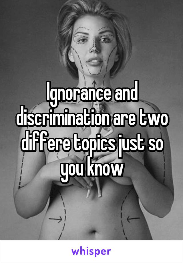 Ignorance and discrimination are two differe topics just so you know