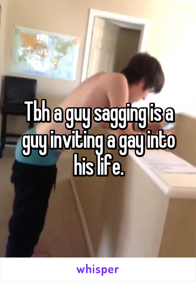 Tbh a guy sagging is a guy inviting a gay into his life.