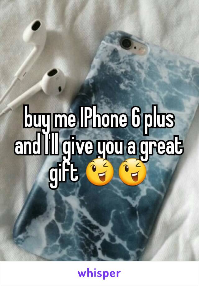 buy me IPhone 6 plus and I'll give you a great gift 😉😉