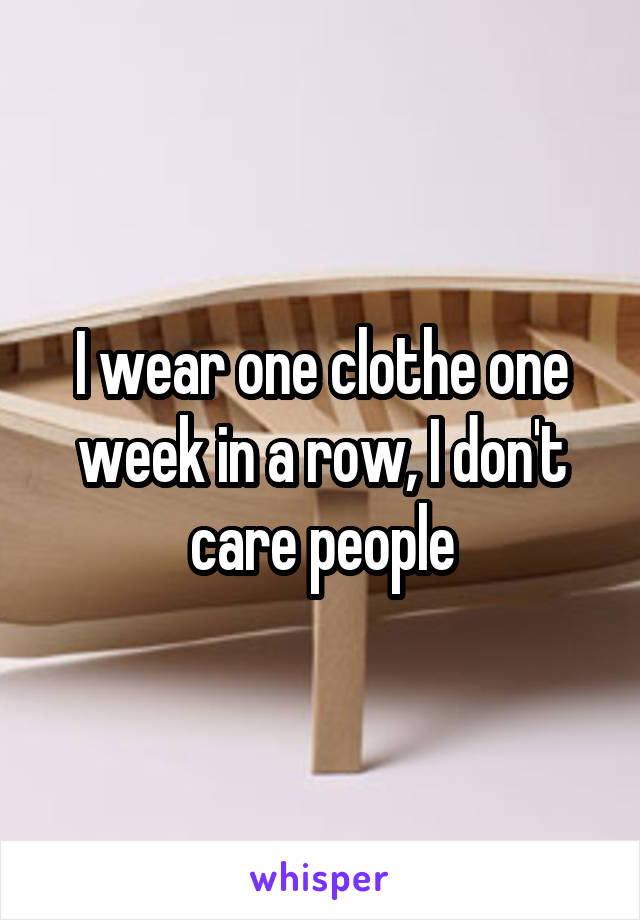 I wear one clothe one week in a row, I don't care people