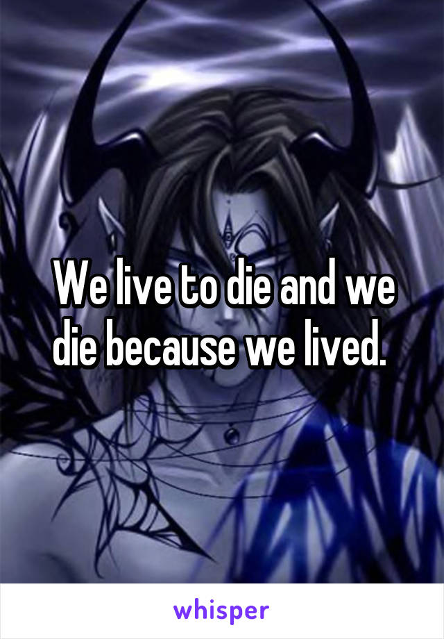We live to die and we die because we lived. 