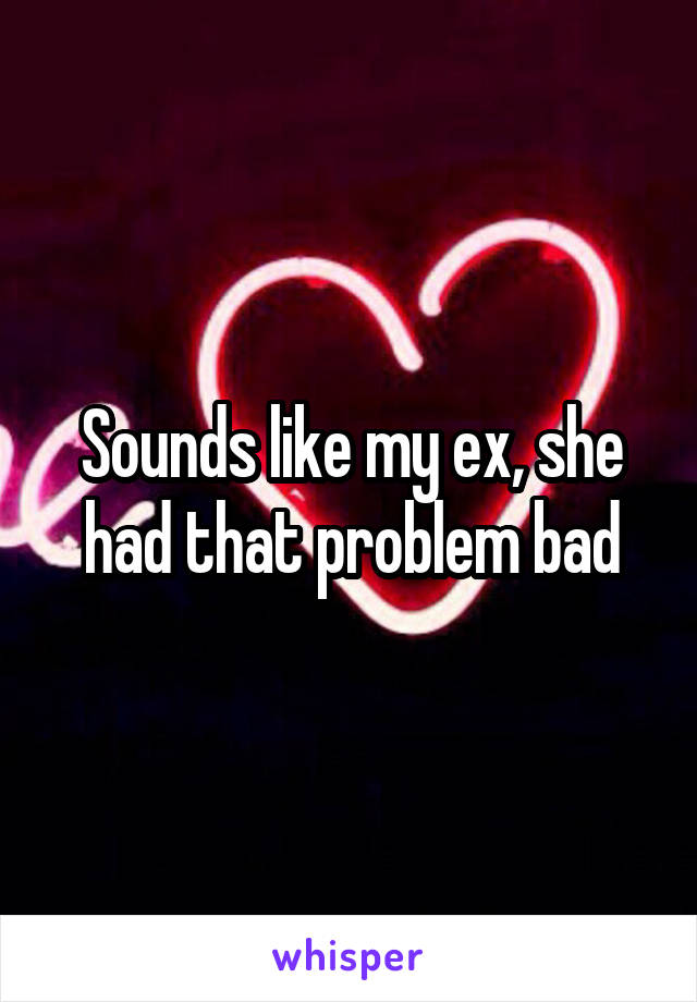 Sounds like my ex, she had that problem bad