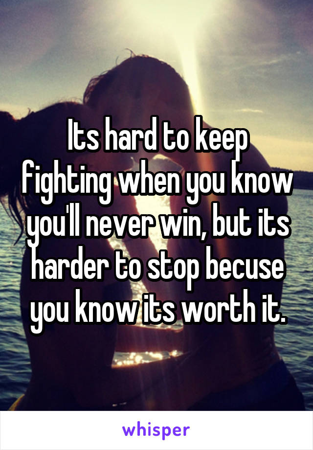 Its hard to keep fighting when you know you'll never win, but its harder to stop becuse you know its worth it.