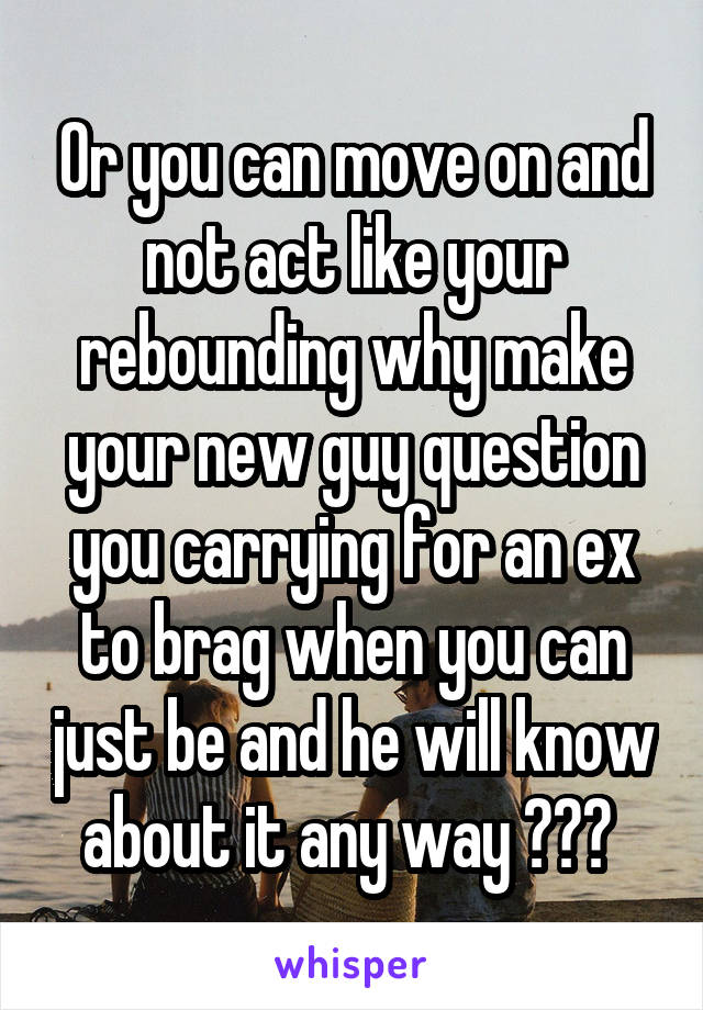 Or you can move on and not act like your rebounding why make your new guy question you carrying for an ex to brag when you can just be and he will know about it any way ??? 