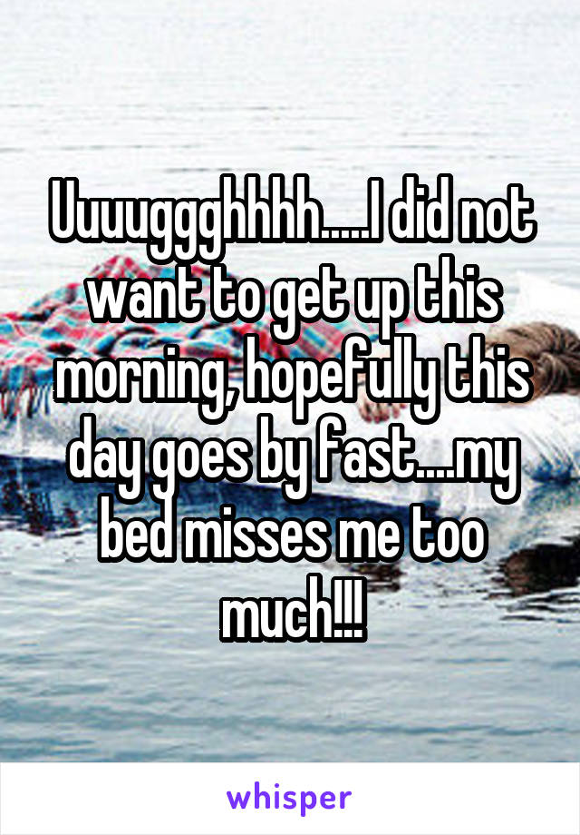 Uuuuggghhhh.....I did not want to get up this morning, hopefully this day goes by fast....my bed misses me too much!!!