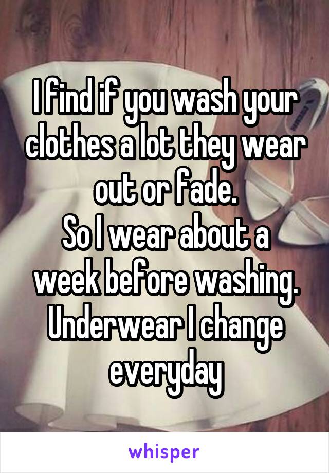 I find if you wash your clothes a lot they wear out or fade.
So I wear about a week before washing.
Underwear I change everyday