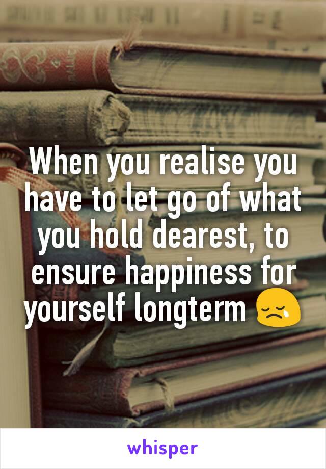 When you realise you have to let go of what you hold dearest, to ensure happiness for yourself longterm 😢