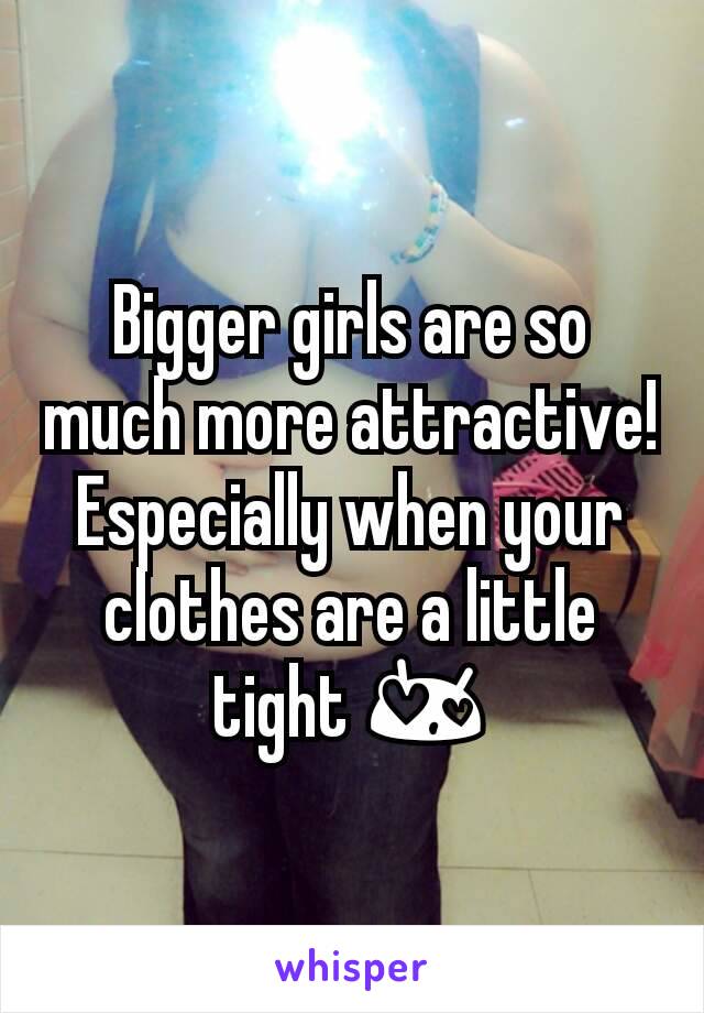 Bigger girls are so much more attractive! Especially when your clothes are a little tight 😍