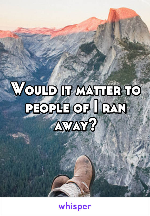 Would it matter to people of I ran away?