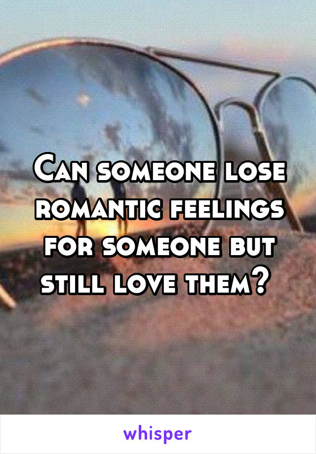 Can someone lose romantic feelings for someone but still love them? 