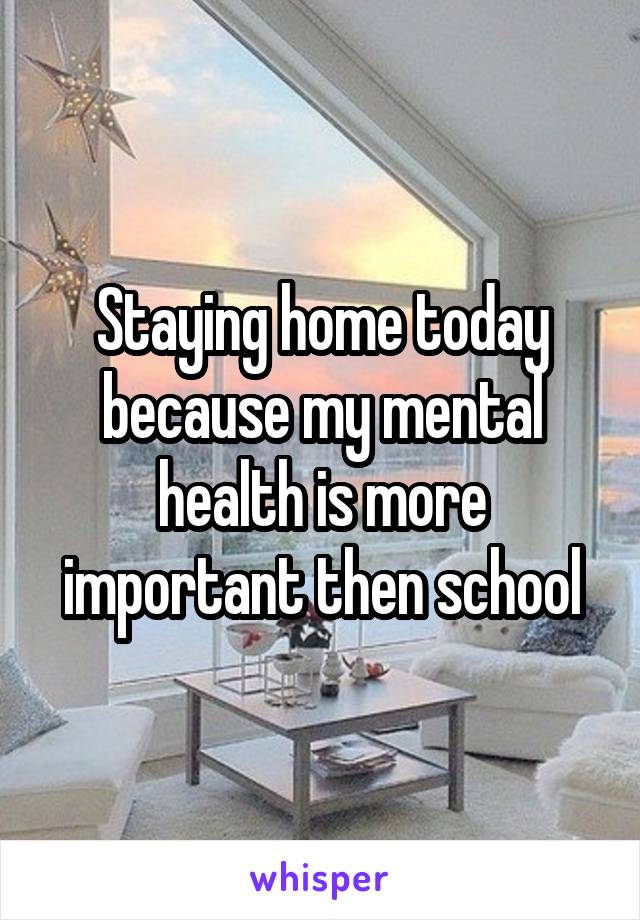 Staying home today because my mental health is more important then school