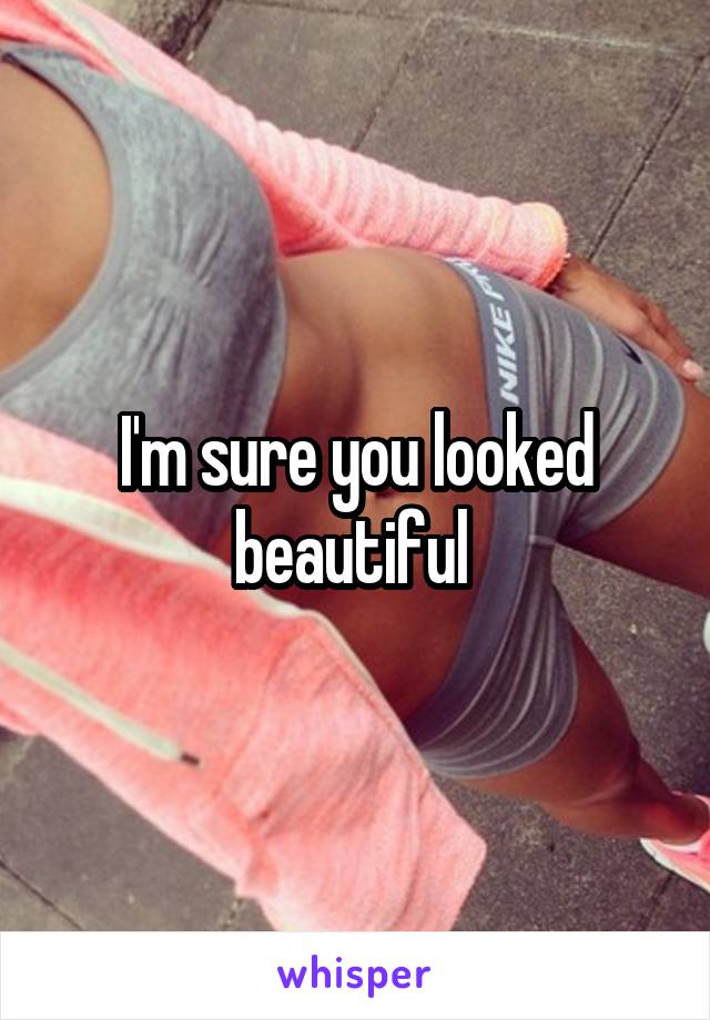 I'm sure you looked beautiful 