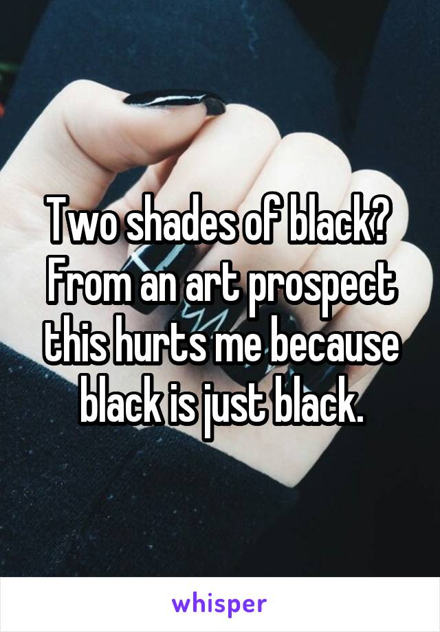 Two shades of black? 
From an art prospect this hurts me because black is just black.