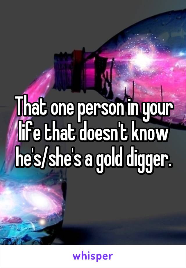 That one person in your life that doesn't know he's/she's a gold digger.