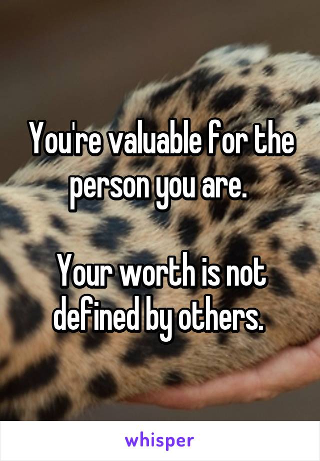 You're valuable for the person you are. 

Your worth is not defined by others. 