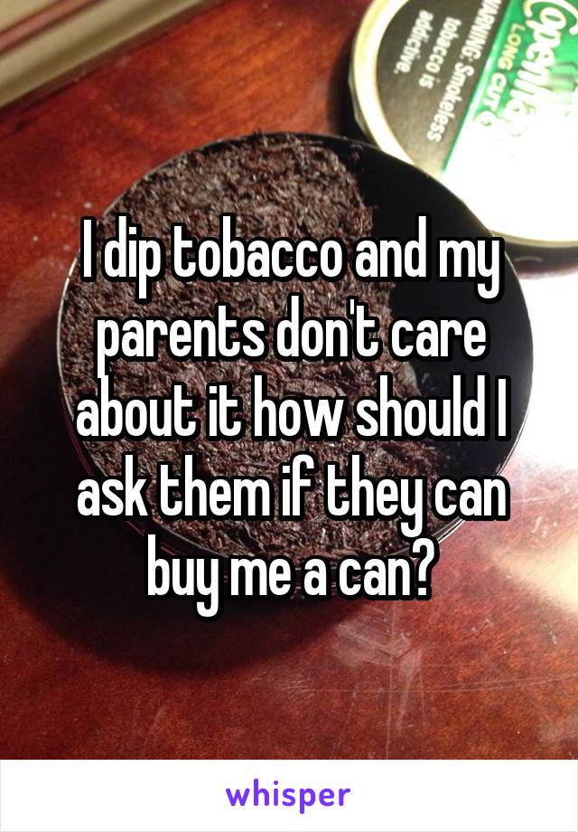 I dip tobacco and my parents don't care about it how should I ask them if they can buy me a can?