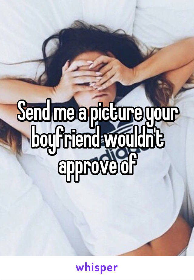 Send me a picture your boyfriend wouldn't approve of