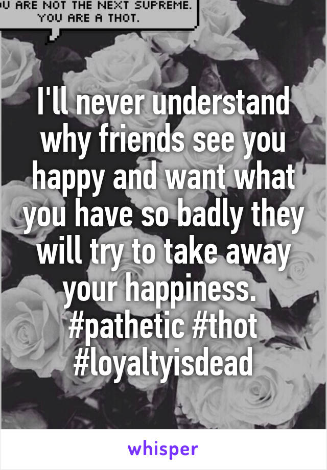 I'll never understand why friends see you happy and want what you have so badly they will try to take away your happiness. 
#pathetic #thot #loyaltyisdead