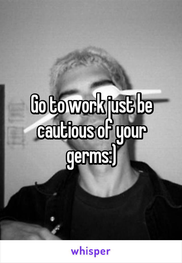 Go to work just be cautious of your germs:)