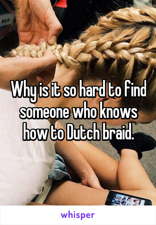 Why is it so hard to find someone who knows how to Dutch braid.