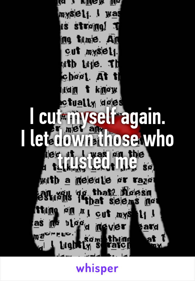 I cut myself again.
I let down those who trusted me