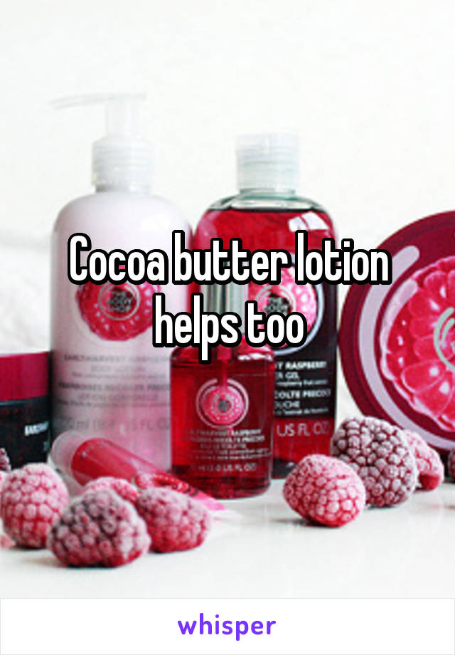 Cocoa butter lotion helps too
