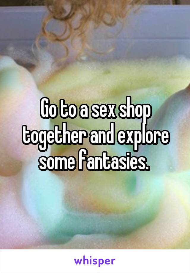 Go to a sex shop together and explore some fantasies. 