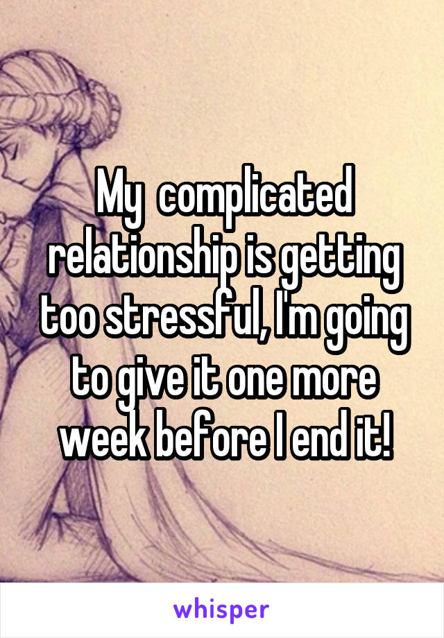 My  complicated relationship is getting too stressful, I'm going to give it one more week before I end it!