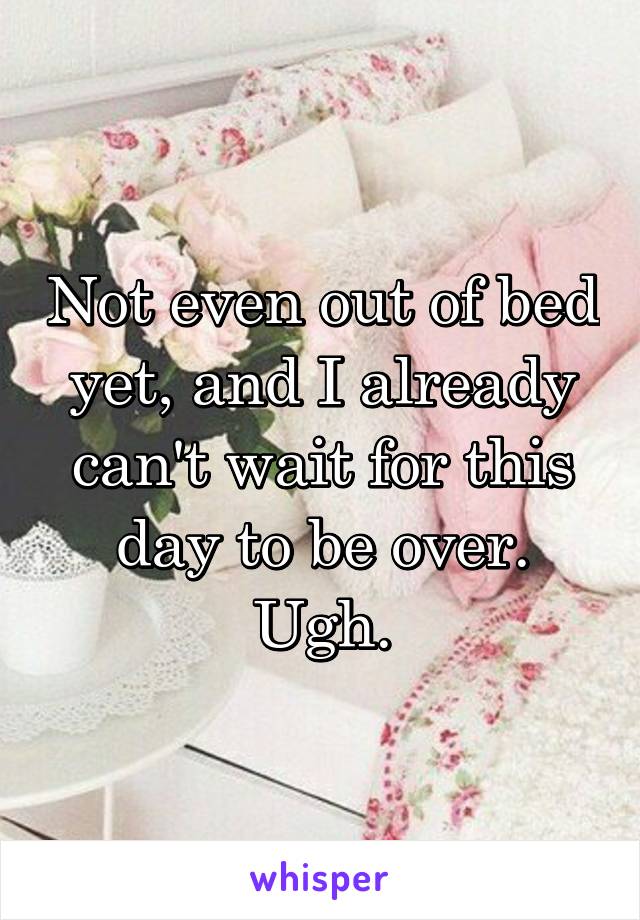 Not even out of bed yet, and I already can't wait for this day to be over. Ugh.