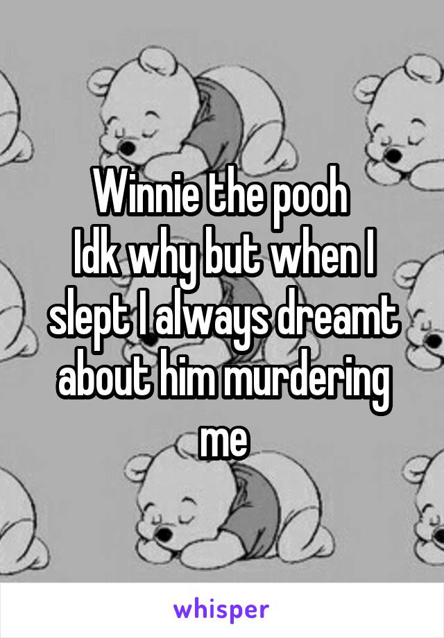 Winnie the pooh 
Idk why but when I slept I always dreamt about him murdering me