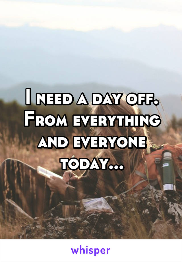 I need a day off. From everything and everyone today...