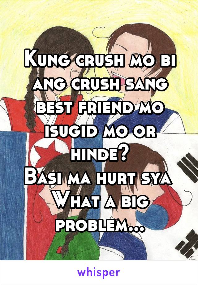 Kung crush mo bi ang crush sang best friend mo isugid mo or hinde?
Basi ma hurt sya 
What a big problem...