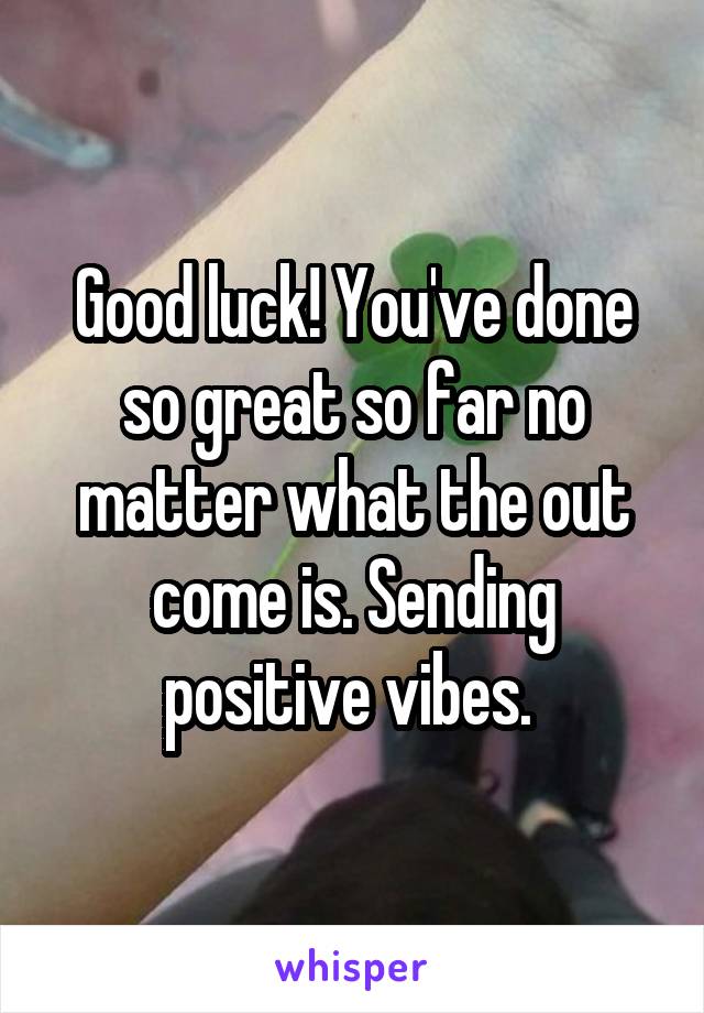 Good luck! You've done so great so far no matter what the out come is. Sending positive vibes. 