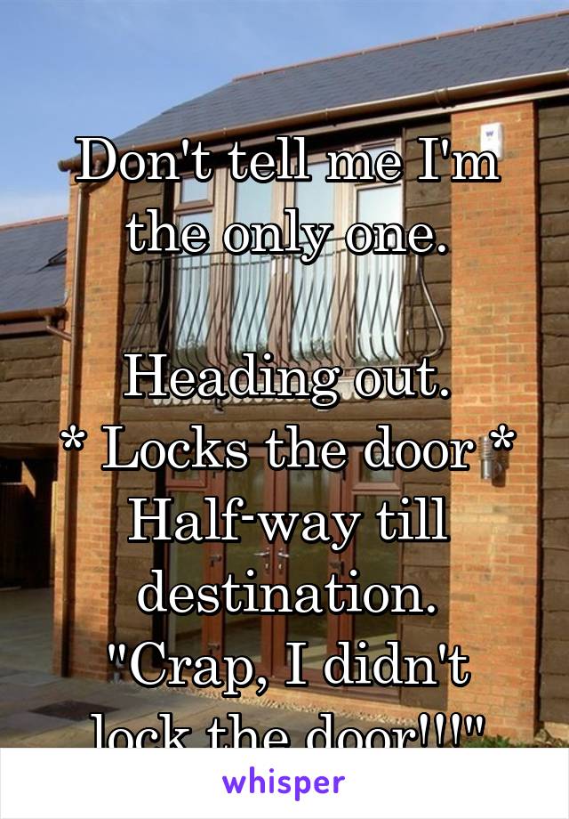 
Don't tell me I'm the only one.

Heading out.
* Locks the door *
Half-way till destination.
"Crap, I didn't lock the door!!!"